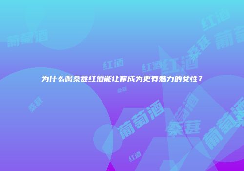 为什么喝桑葚红酒能让你成为更有魅力的女性？