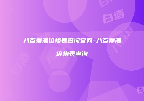 八百寿酒价格表查询官网-八百寿酒价格表查询