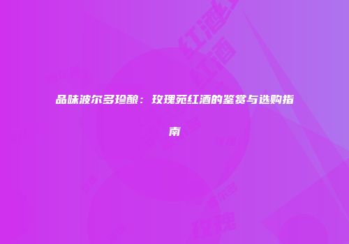 品味波尔多珍酿：玫瑰苑红酒的鉴赏与选购指南
