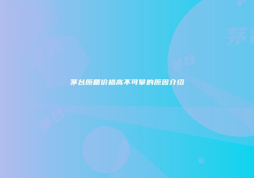 茅台原箱价格高不可攀的原因介绍