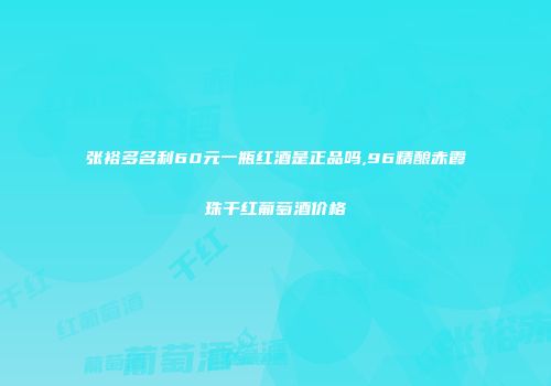 张裕多名利60元一瓶红酒是正品吗,96精酿赤霞珠干红葡萄酒价格