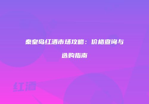 秦皇岛红酒市场攻略：价格查询与选购指南
