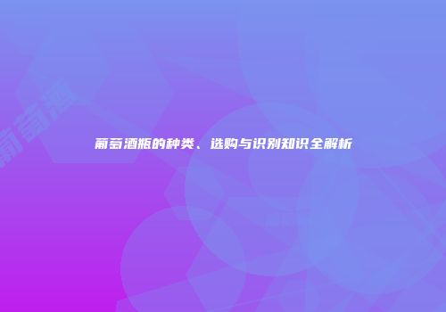 葡萄酒瓶的种类、选购与识别知识全解析