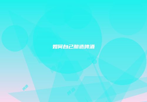 如何自己酿造啤酒
