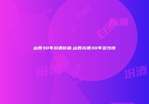山西30年汾酒价格,山西汾酒30年多少钱