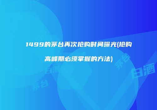 1499的茅台再次抢购时间曝光(抢购高峰期必须掌握的方法)
