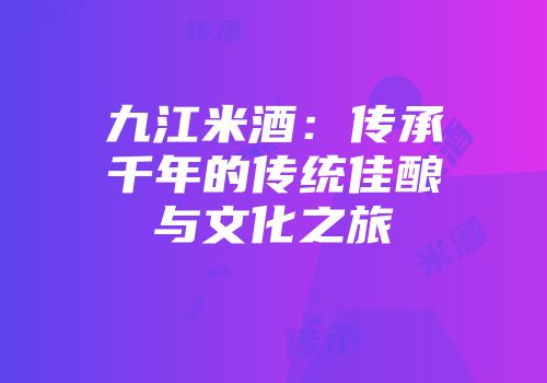 九江米酒：传承千年的传统佳酿与文化之旅