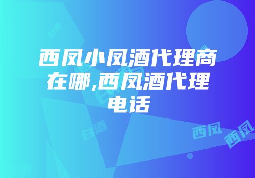西凤小凤酒代理商在哪,西凤酒代理电话