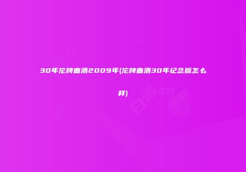 30年沱牌曲酒2009年(沱牌曲酒30年纪念版怎么样)