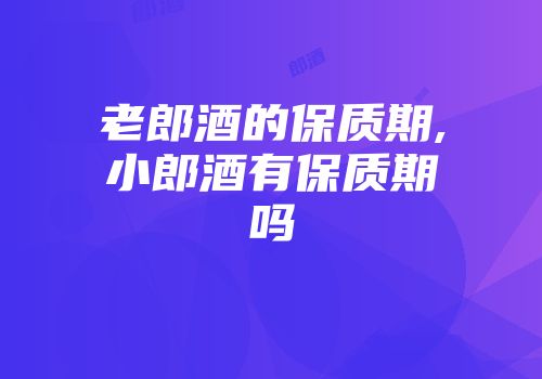 老郎酒的保质期,小郎酒有保质期吗