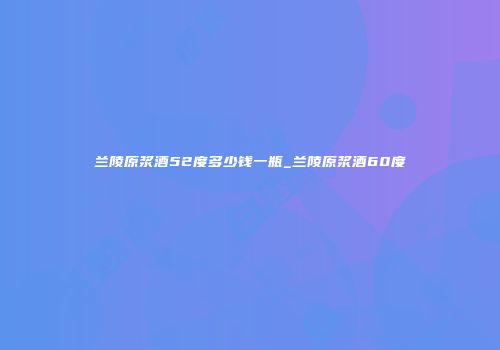 兰陵原浆酒52度多少钱一瓶_兰陵原浆酒60度