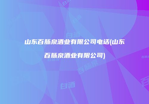 山东百脉泉酒业有限公司电话(山东百脉泉酒业有限公司)