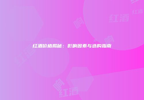 红酒价格揭秘：影响因素与选购指南
