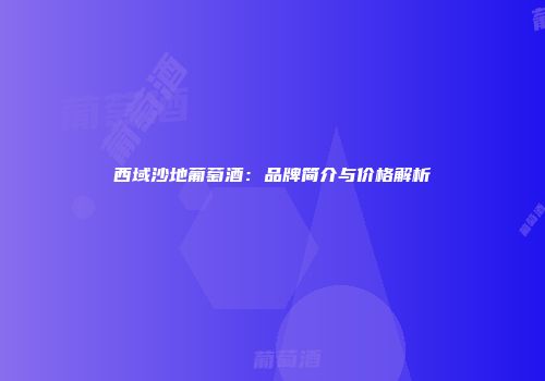 西域沙地葡萄酒：品牌简介与价格解析