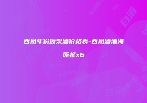 西凤年份原浆酒价格表-西凤酒酒海原浆x6