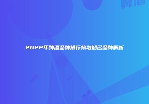 2022年啤酒品牌排行榜与知名品牌解析