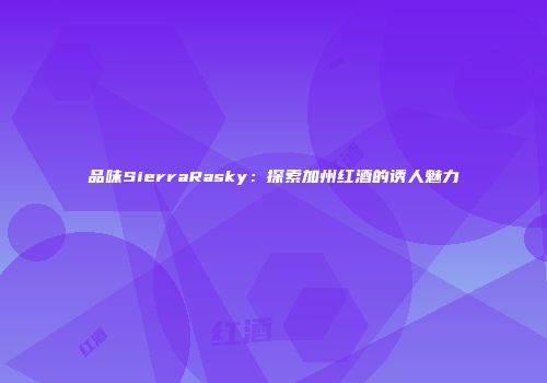 品味SierraRasky：探索加州红酒的诱人魅力