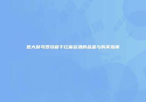 意大利马罗珍藏干红葡萄酒的品鉴与购买指南