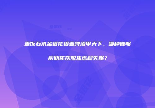 麦饭石水金银花银麦啤酒甲天下，哪种能够帮助你摆脱焦虑和失眠？