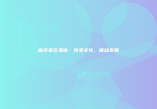 临沂老区酒业：传承文化，推动发展
