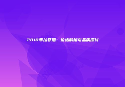 2010年拉菲酒：价格解析与品质探讨