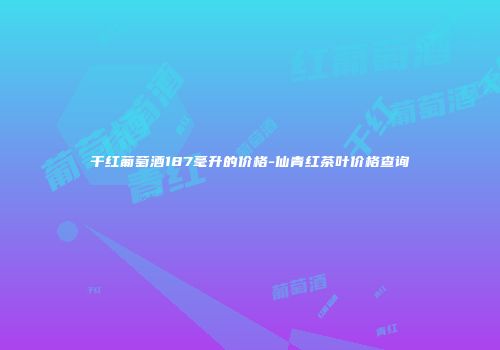 干红葡萄酒187毫升的价格-仙青红茶叶价格查询