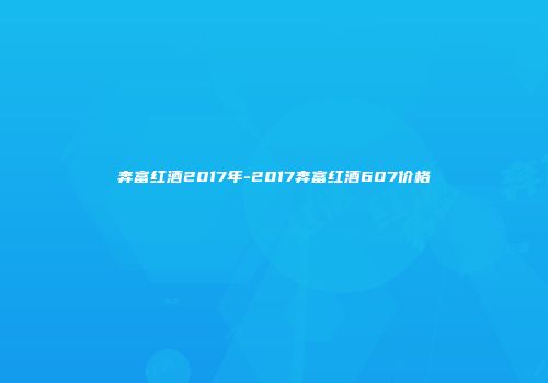 奔富红酒2017年-2017奔富红酒607价格