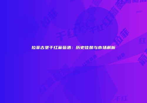 拉菲古堡干红葡萄酒：历史佳酿与市场解析