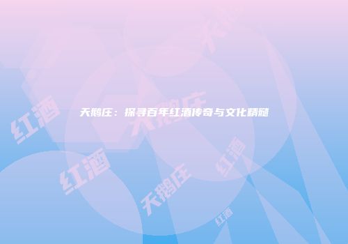天鹅庄：探寻百年红酒传奇与文化精髓