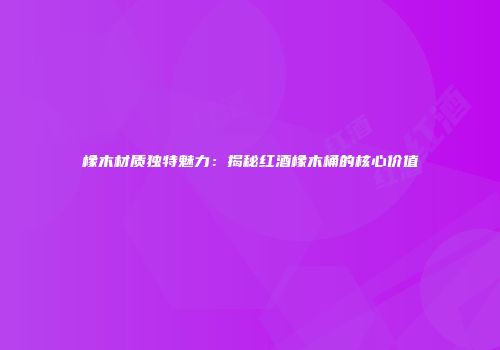 橡木材质独特魅力：揭秘红酒橡木桶的核心价值
