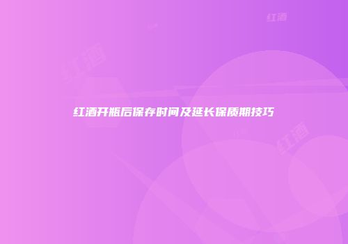 红酒开瓶后保存时间及延长保质期技巧
