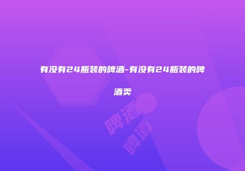 有没有24瓶装的啤酒-有没有24瓶装的啤酒卖
