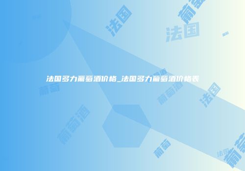 法国多力葡萄酒价格_法国多力葡萄酒价格表