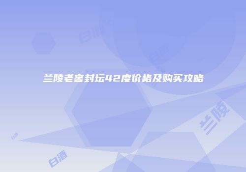 兰陵老窖封坛42度价格及购买攻略