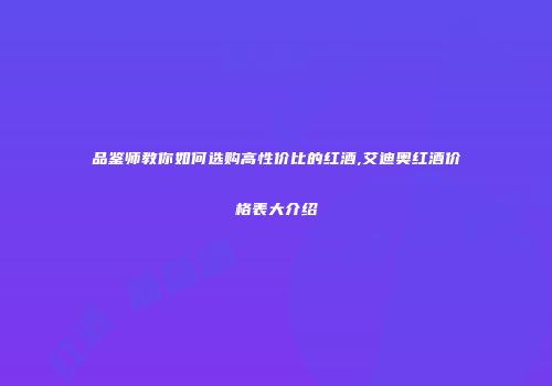 品鉴师教你如何选购高性价比的红酒,艾迪奥红酒价格表大介绍