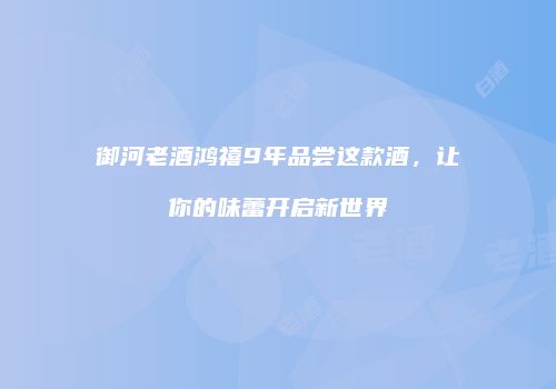 御河老酒鸿禧9年品尝这款酒，让你的味蕾开启新世界