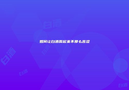 如何让白酒喝起来不那么苦涩