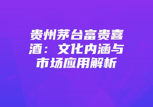 贵州茅台富贵喜酒：文化内涵与市场应用解析
