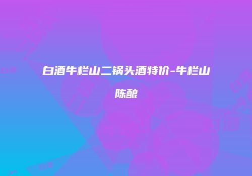 白酒牛栏山二锅头酒特价-牛栏山陈酿
