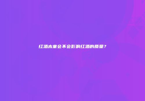 红酒木塞会不会影响红酒的质量？