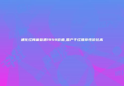 通化红梅葡萄酒1959价格,国产干红推荐性价比高