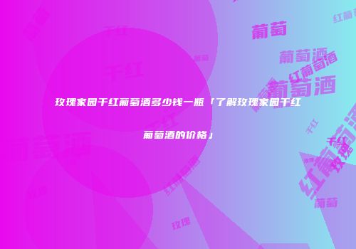 玫瑰家园干红葡萄酒多少钱一瓶「了解玫瑰家园干红葡萄酒的价格」