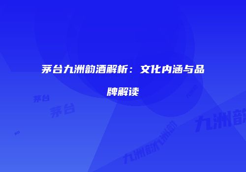茅台九洲韵酒解析：文化内涵与品牌解读