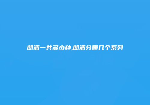 郎酒一共多少种,郎酒分哪几个系列