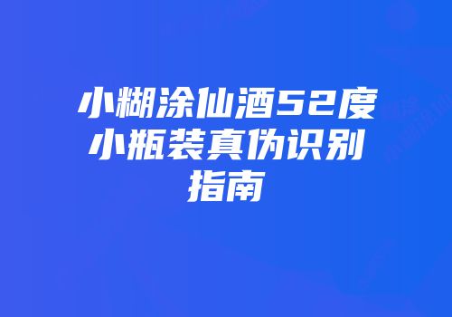 小糊涂仙酒52度小瓶装真伪识别指南