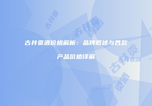 古井贡酒价格解析：品牌概述与各款产品价格详解