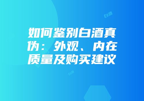 如何鉴别白酒真伪：外观、内在质量及购买建议