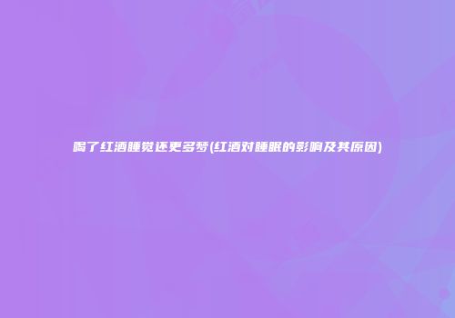喝了红酒睡觉还更多梦(红酒对睡眠的影响及其原因)