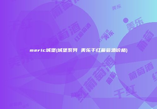 meric城堡(城堡系列 美乐干红葡萄酒价格)