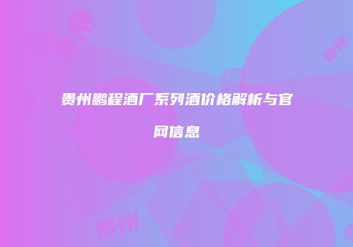 贵州鹏程酒厂系列酒价格解析与官网信息